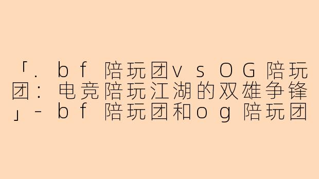 「.bf陪玩团vsOG陪玩团：电竞陪玩江湖的双雄争锋」-bf陪玩团和og陪玩团