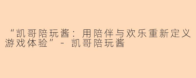 “凯哥陪玩酱：用陪伴与欢乐重新定义游戏体验”-凯哥陪玩酱