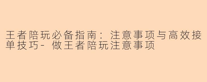 王者陪玩必备指南：注意事项与高效接单技巧-做王者陪玩注意事项