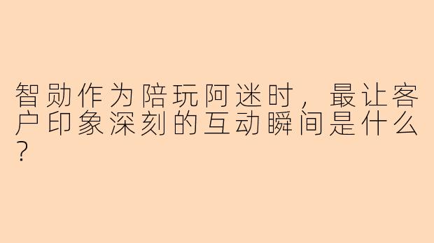 智勋作为陪玩阿迷时，最让客户印象深刻的互动瞬间是什么？