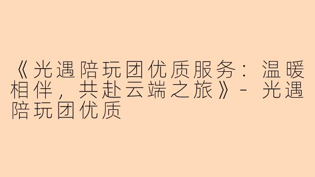 《光遇陪玩团优质服务：温暖相伴，共赴云端之旅》-光遇陪玩团优质