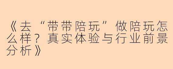 《去“带带陪玩”做陪玩怎么样？真实体验与行业前景分析》