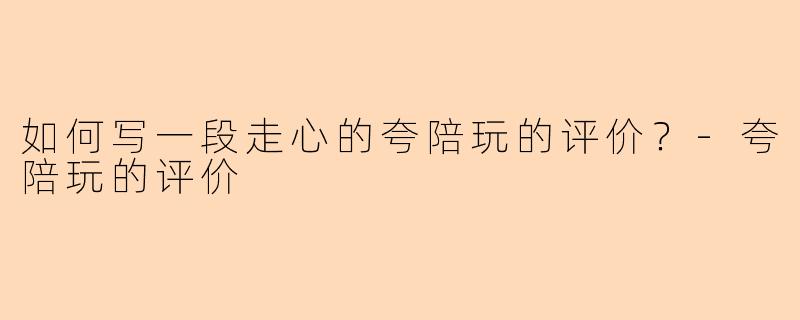 如何写一段走心的夸陪玩的评价？-夸陪玩的评价