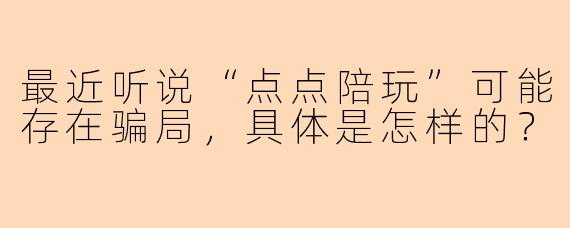 最近听说“点点陪玩”可能存在骗局，具体是怎样的？