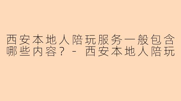 西安本地人陪玩服务一般包含哪些内容?