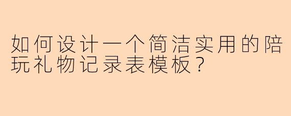 如何设计一个简洁实用的陪玩礼物记录表模板？