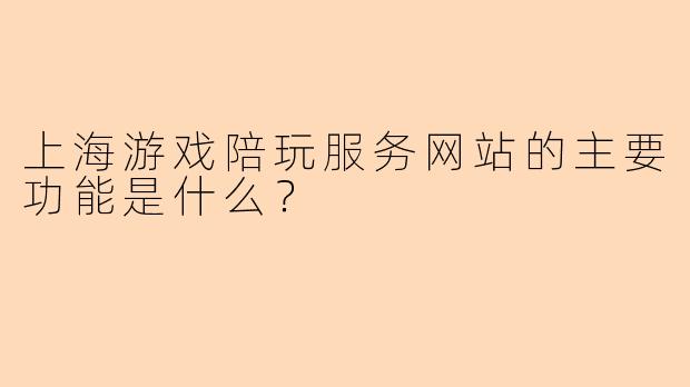 上海游戏陪玩服务网站的主要功能是什么？