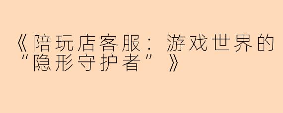 《陪玩店客服：游戏世界的“隐形守护者”》