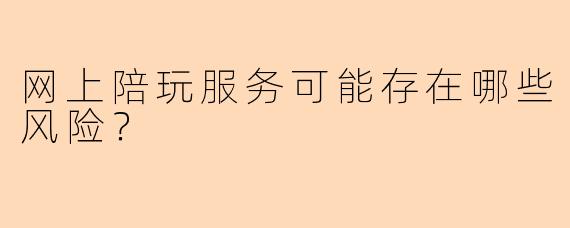 网上陪玩服务可能存在哪些风险？