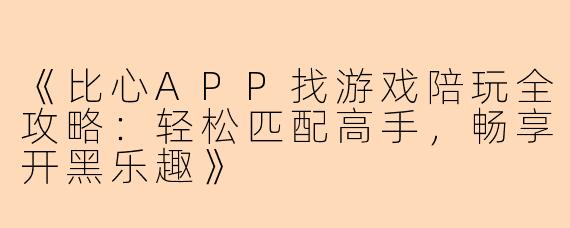 《比心APP找游戏陪玩全攻略：轻松匹配高手，畅享开黑乐趣》