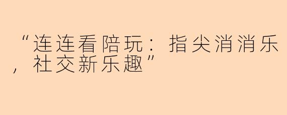 “连连看陪玩：指尖消消乐，社交新乐趣”