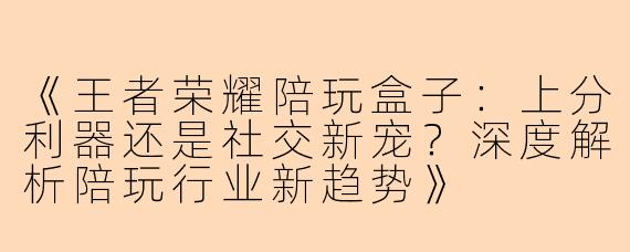 《王者荣耀陪玩盒子：上分利器还是社交新宠？深度解析陪玩行业新趋势》