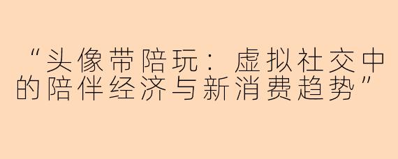 “头像带陪玩：虚拟社交中的陪伴经济与新消费趋势”