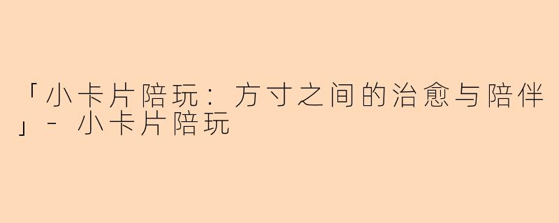 「小卡片陪玩：方寸之间的治愈与陪伴」-小卡片陪玩