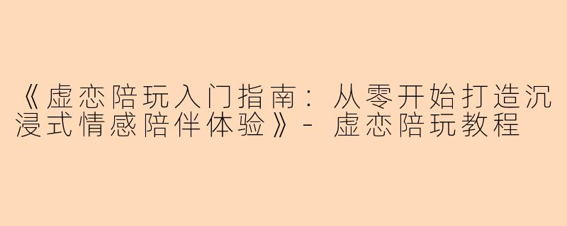 《虚恋陪玩入门指南：从零开始打造沉浸式情感陪伴体验》-虚恋陪玩教程
