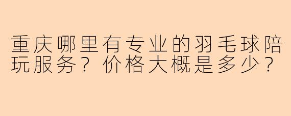 重庆哪里有专业的羽毛球陪玩服务？价格大概是多少？
