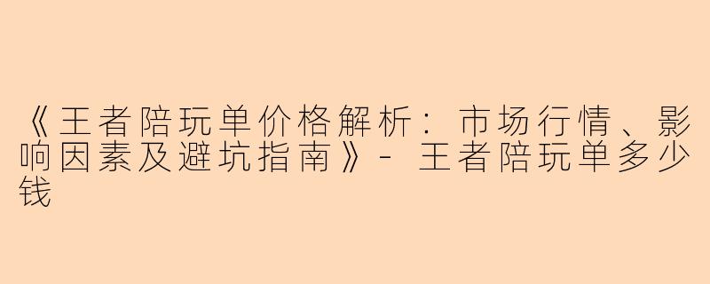 《王者陪玩单价格解析：市场行情、影响因素及避坑指南》-王者陪玩单多少钱