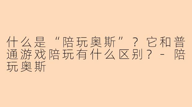 什么是“陪玩奥斯”？它和普通游戏陪玩有什么区别？-陪玩奥斯