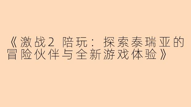 《激战2陪玩：探索泰瑞亚的冒险伙伴与全新游戏体验》