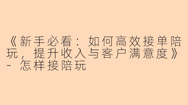《新手必看：如何高效接单陪玩，提升收入与客户满意度》-怎样接陪玩
