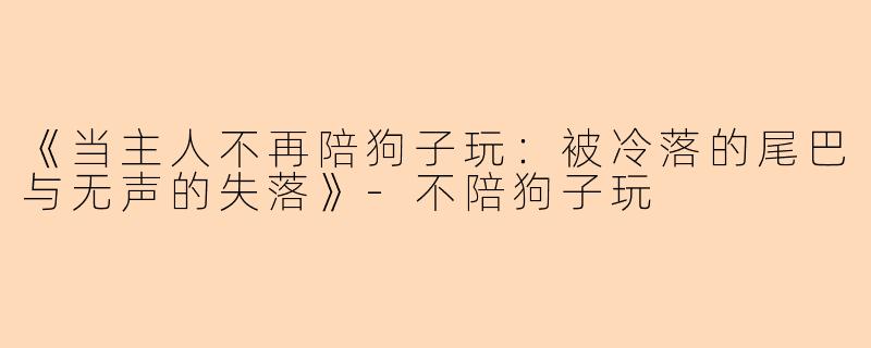 《当主人不再陪狗子玩：被冷落的尾巴与无声的失落》-不陪狗子玩