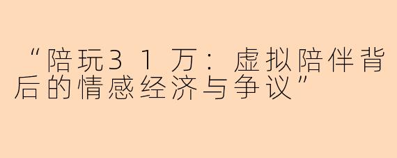 “陪玩31万：虚拟陪伴背后的情感经济与争议”