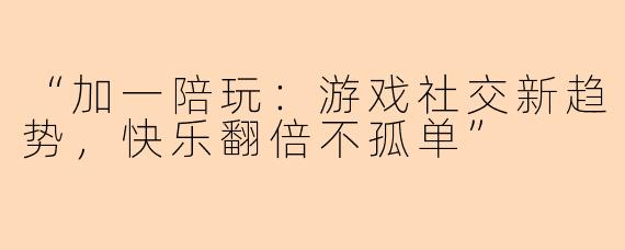 “加一陪玩：游戏社交新趋势，快乐翻倍不孤单”