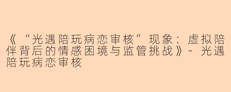 《“光遇陪玩病恋审核”现象：虚拟陪伴背后的情感困境与监管挑战》-光遇陪玩病恋审核