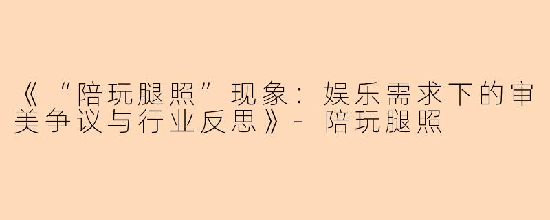 《“陪玩腿照”现象:娱乐需求下的审美争议与行业反思》