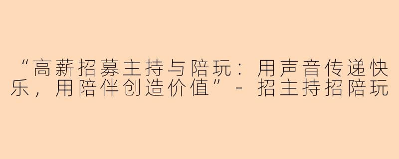 “高薪招募主持与陪玩:用声音传递快乐,用陪伴创造价值”