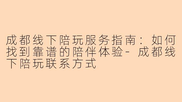 成都线下陪玩服务指南：如何找到靠谱的陪伴体验-成都线下陪玩联系方式