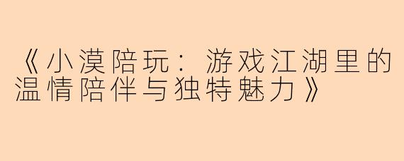 《小漠陪玩：游戏江湖里的温情陪伴与独特魅力》