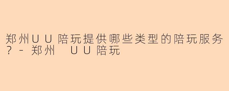 郑州UU陪玩提供哪些类型的陪玩服务？-郑州 UU陪玩