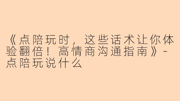 《点陪玩时，这些话术让你体验翻倍！高情商沟通指南》-点陪玩说什么