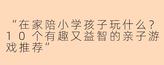 “在家陪小学孩子玩什么？10个有趣又益智的亲子游戏推荐”