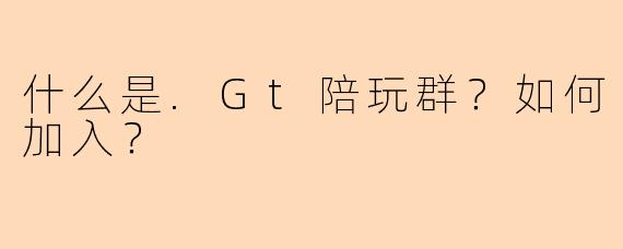 什么是.Gt陪玩群？如何加入？
