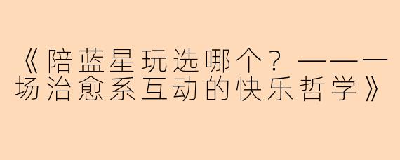 《陪蓝星玩选哪个？——一场治愈系互动的快乐哲学》