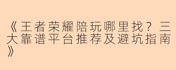 《王者荣耀陪玩哪里找？三大靠谱平台推荐及避坑指南》