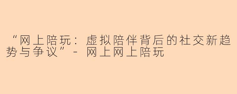 “网上陪玩：虚拟陪伴背后的社交新趋势与争议”-网上网上陪玩