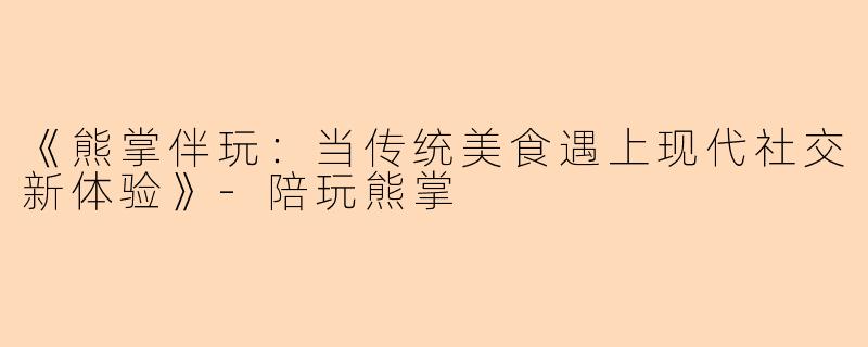 《熊掌伴玩：当传统美食遇上现代社交新体验》-陪玩熊掌