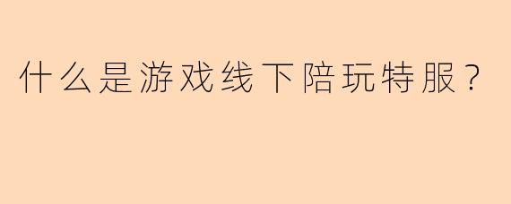 什么是游戏线下陪玩特服？