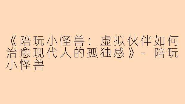 《陪玩小怪兽：虚拟伙伴如何治愈现代人的孤独感》-陪玩小怪兽