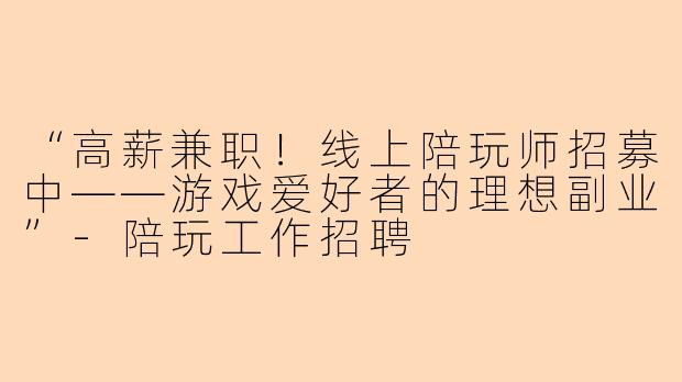 “高薪兼职！线上陪玩师招募中——游戏爱好者的理想副业”-陪玩工作招聘