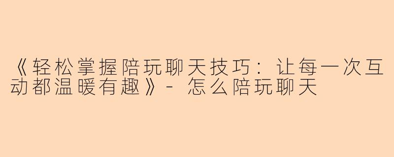 《轻松掌握陪玩聊天技巧：让每一次互动都温暖有趣》-怎么陪玩聊天