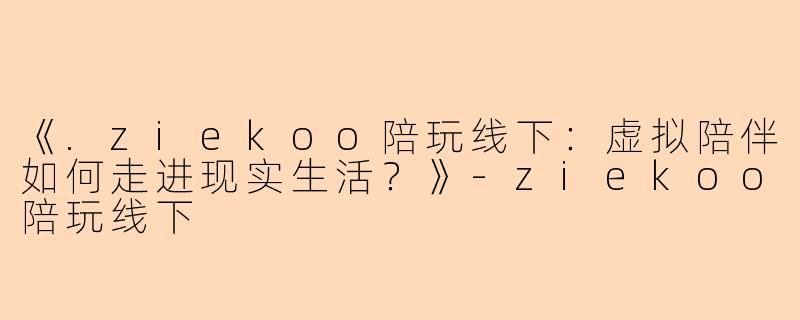 《.ziekoo陪玩线下：虚拟陪伴如何走进现实生活？》-ziekoo陪玩线下