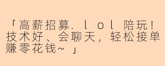 「高薪招募.lol陪玩！技术好、会聊天，轻松接单赚零花钱~」
