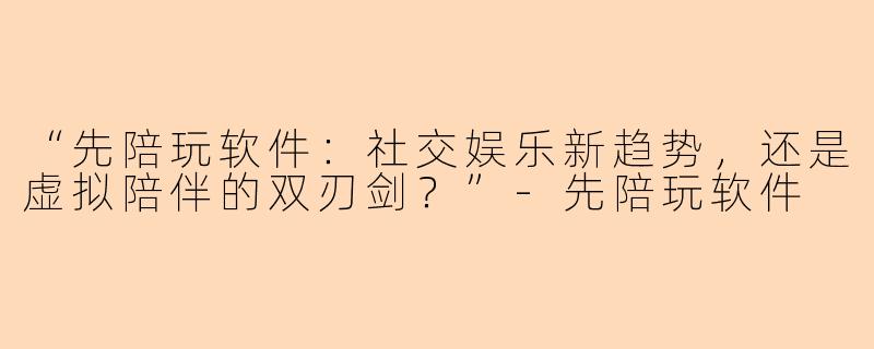 “先陪玩软件：社交娱乐新趋势，还是虚拟陪伴的双刃剑？”-先陪玩软件