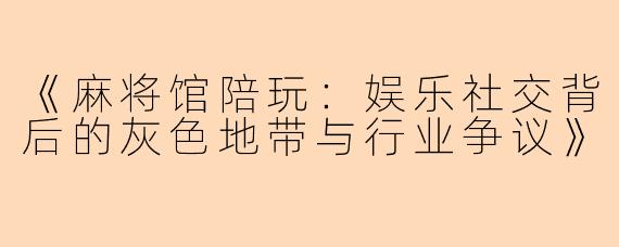 《麻将馆陪玩：娱乐社交背后的灰色地带与行业争议》