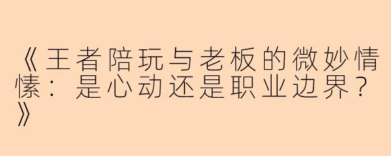 《王者陪玩与老板的微妙情愫：是心动还是职业边界？》