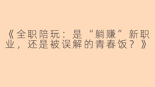 《全职陪玩：是“躺赚”新职业，还是被误解的青春饭？》